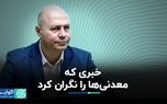 خبری که معدنی‌ها را نگران کرد