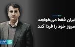 ایران فقط می خواهد امروز خود را فردا کند