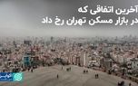 آخرین اتفاقی که در بازار مسکن تهران رخ داد