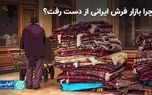 چرا بازار فرش ایرانی از دست رفت؟