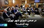 در صحن شورای شهر تهران چه گذشت ؟