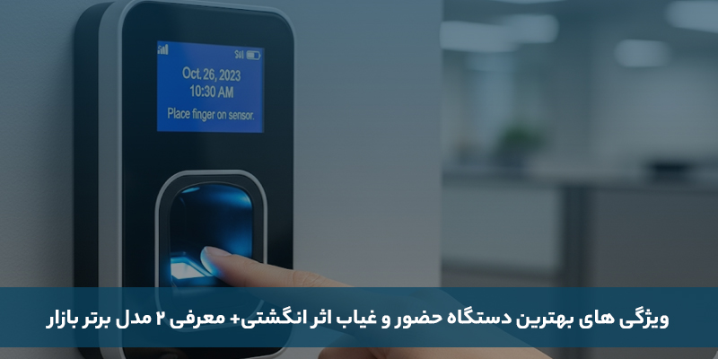 ویژگی های بهترین دستگاه حضور و غیاب اثر انگشتی + معرفی ۲ مدل برتر بازار